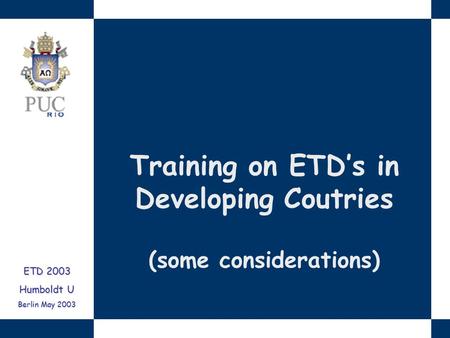 Training on ETD’s in Developing Coutries (some considerations) ETD 2003 Humboldt U Berlin May 2003.