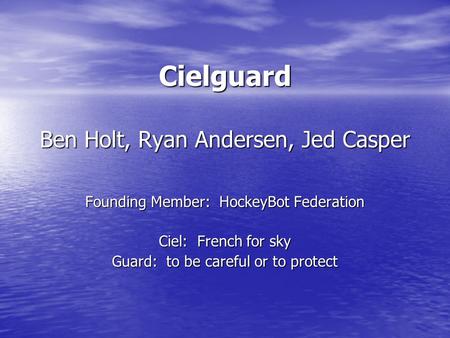 Cielguard Ben Holt, Ryan Andersen, Jed Casper Founding Member: HockeyBot Federation Ciel: French for sky Guard: to be careful or to protect.