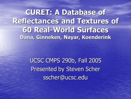 CURET: A Database of Reflectances and Textures of 60 Real-World Surfaces Dana, Ginneken, Nayar, Koenderink UCSC CMPS 290b, Fall 2005 Presented by Steven.