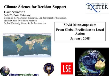 Climate Science for Decision Support Dave Stainforth SIAM Minisymposium From Global Predictions to Local Action January 2008 SoGAER, Exeter University;