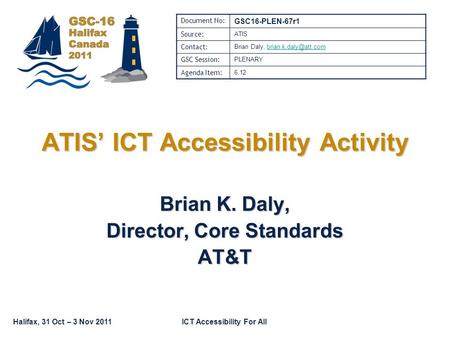 Halifax, 31 Oct – 3 Nov 2011ICT Accessibility For All Brian K. Daly, Director, Core Standards AT&T ATIS’ ICT Accessibility Activity Document No: GSC16-PLEN-67r1.