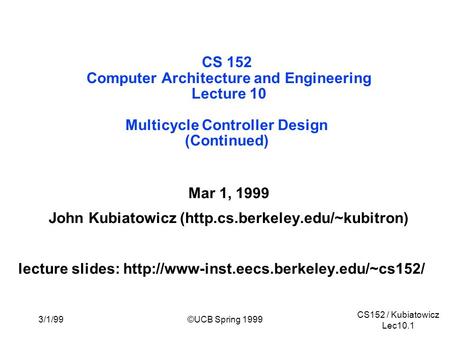 CS152 / Kubiatowicz Lec10.1 3/1/99©UCB Spring 1999 CS 152 Computer Architecture and Engineering Lecture 10 Multicycle Controller Design (Continued) Mar.