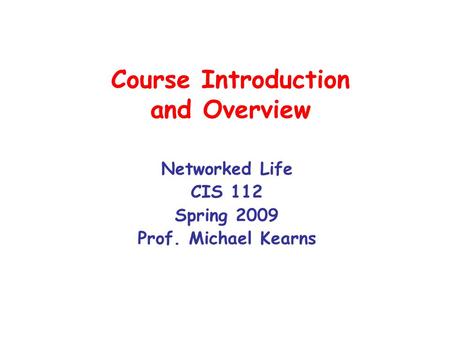Course Introduction and Overview Networked Life CIS 112 Spring 2009 Prof. Michael Kearns.