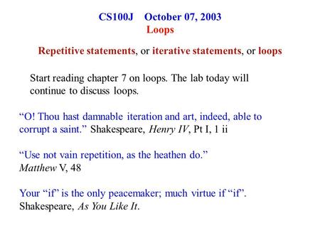 CS100J October 07, 2003 Loops Repetitive statements, or iterative statements, or loops “O! Thou hast damnable iteration and art, indeed, able to corrupt.
