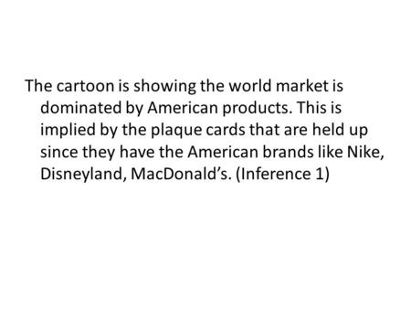 The cartoon is showing the world market is dominated by American products. This is implied by the plaque cards that are held up since they have the American.