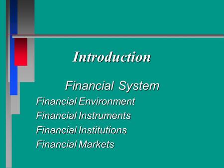 Introduction Financial System Financial Environment Financial Instruments Financial Institutions Financial Markets.