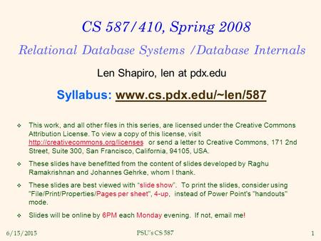 6/15/20151 PSU’s CS 587 CS 587/410, Spring 2008 Relational Database Systems /Database Internals Len Shapiro, len at pdx.edu Syllabus: www.cs.pdx.edu/~len/587www.cs.pdx.edu/~len/587.