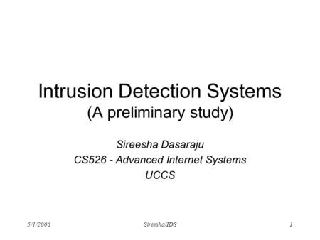 5/1/2006Sireesha/IDS1 Intrusion Detection Systems (A preliminary study) Sireesha Dasaraju CS526 - Advanced Internet Systems UCCS.