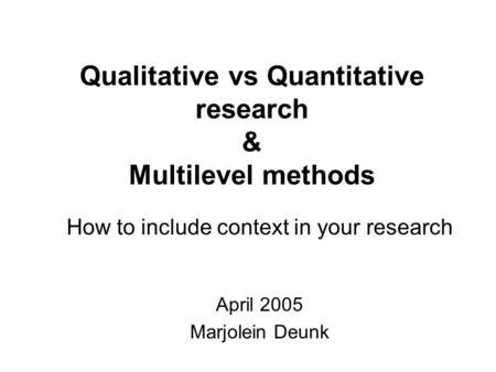 Qualitative vs Quantitative research & Multilevel methods How to include context in your research April 2005 Marjolein Deunk.