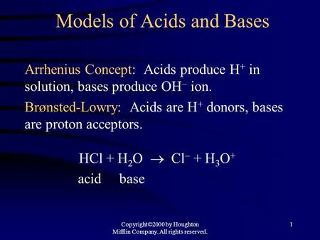 Copyright©2000 by Houghton Mifflin Company. All rights reserved. 1 Models of Acids and Bases Arrhenius Concept: Acids produce H + in solution, bases produce.