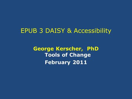 EPUB 3 DAISY & Accessibility George Kerscher, PhD Tools of Change February 2011.