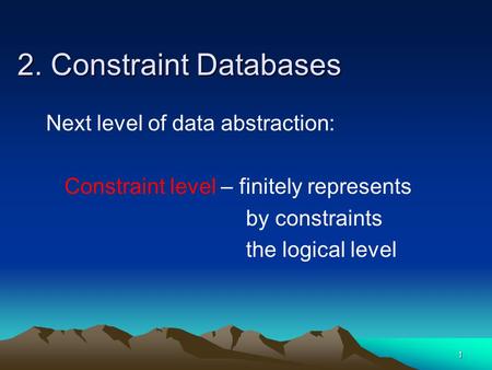 1 2. Constraint Databases Next level of data abstraction: Constraint level – finitely represents by constraints the logical level.