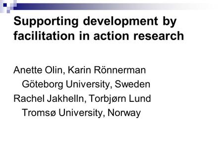 Supporting development by facilitation in action research Anette Olin, Karin Rönnerman Göteborg University, Sweden Rachel Jakhelln, Torbjørn Lund Tromsø.