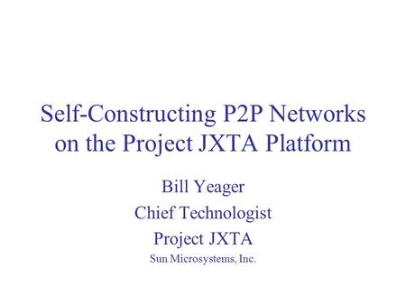 Self-Constructing P2P Networks on the Project JXTA Platform Bill Yeager Chief Technologist Project JXTA Sun Microsystems, Inc.
