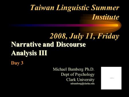 Taiwan Linguistic Summer Institute 2008, July 11, Friday Narrative and Discourse Analysis III Day 3 Michael Bamberg Ph.D. Dept of Psychology Clark University.
