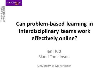 Can problem-based learning in interdisciplinary teams work effectively online? Ian Hutt Bland Tomkinson University of Manchester.