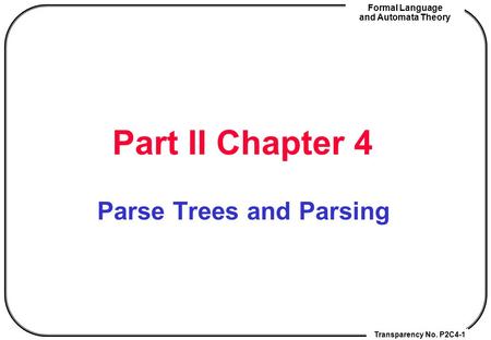 Transparency No. P2C4-1 Formal Language and Automata Theory Part II Chapter 4 Parse Trees and Parsing.