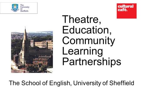 Theatre, Education, Community Learning Partnerships The School of English, University of Sheffield.