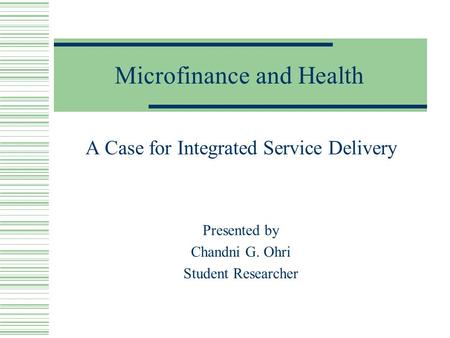 Microfinance and Health A Case for Integrated Service Delivery Presented by Chandni G. Ohri Student Researcher.