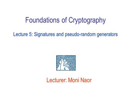 Foundations of Cryptography Lecture 5: Signatures and pseudo-random generators Lecturer: Moni Naor.