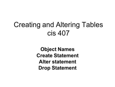 Creating and Altering Tables cis 407 Object Names Create Statement Alter statement Drop Statement.