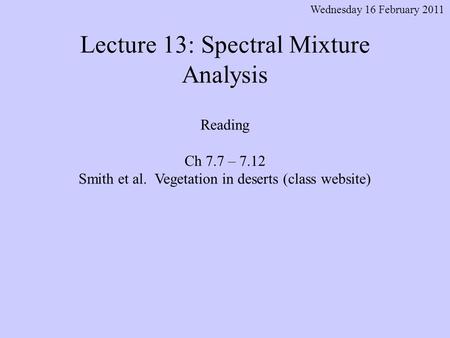 Lecture 13: Spectral Mixture Analysis Wednesday 16 February 2011 Reading Ch 7.7 – 7.12 Smith et al. Vegetation in deserts (class website)