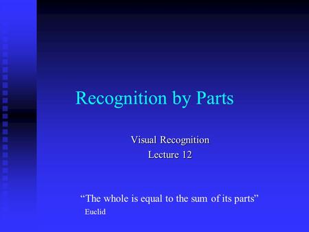 Recognition by Parts Visual Recognition Lecture 12 “The whole is equal to the sum of its parts” Euclid.