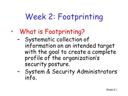 Week 2 -1 Week 2: Footprinting What is Footprinting? –Systematic collection of information on an intended target with the goal to create a complete profile.