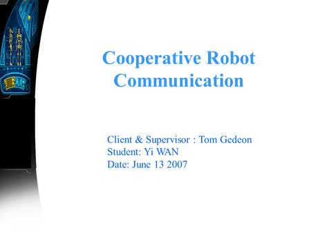 Cooperative Robot Communication Client & Supervisor : Tom Gedeon Student: Yi WAN Date: June 13 2007.