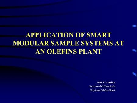 APPLICATION OF SMART MODULAR SAMPLE SYSTEMS AT AN OLEFINS PLANT John B. Cumbus ExxonMobil Chemicals Baytown Olefins Plant.