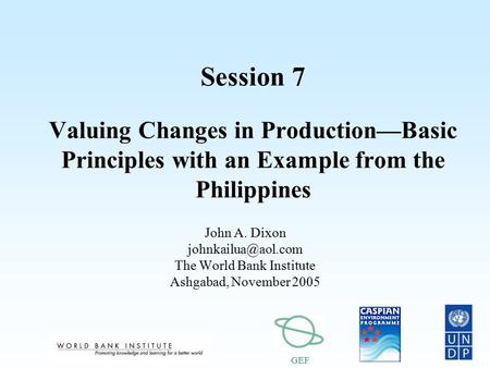 GEF Session 7 Valuing Changes in Production—Basic Principles with an Example from the Philippines John A. Dixon The World Bank Institute.