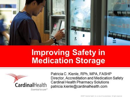 © 2007 Cardinal Health, Inc. or one of its subsidiaries. All rights reserved. Improving Safety in Medication Storage Patricia C. Kienle, RPh, MPA, FASHP.