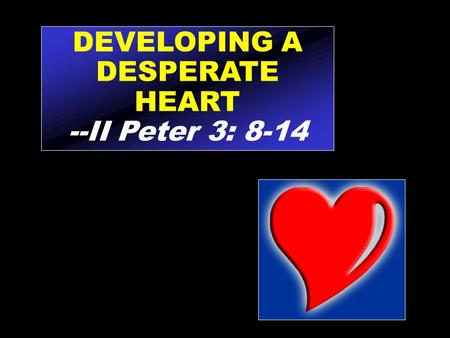DEVELOPING A DESPERATE HEART --II Peter 3: 8-14. Knowing that others care is music to the soul.