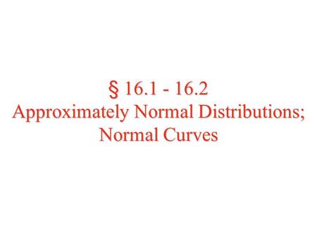§ 16.1 - 16.2 Approximately Normal Distributions; Normal Curves.