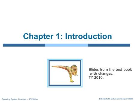 Silberschatz, Galvin and Gagne ©2009 Operating System Concepts – 8 th Edition Chapter 1: Introduction Slides from the text book with changes. TY 2010.