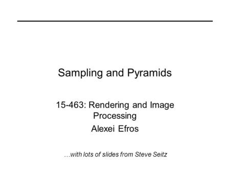 Sampling and Pyramids 15-463: Rendering and Image Processing Alexei Efros …with lots of slides from Steve Seitz.