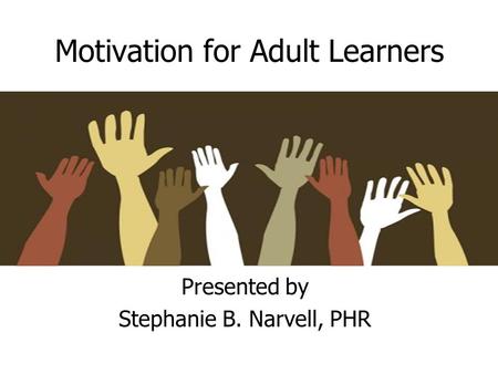 Motivation for Adult Learners Presented by Stephanie B. Narvell, PHR.