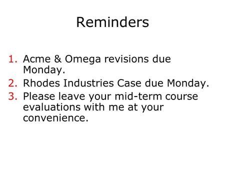 Reminders 1.Acme & Omega revisions due Monday. 2.Rhodes Industries Case due Monday. 3.Please leave your mid-term course evaluations with me at your convenience.