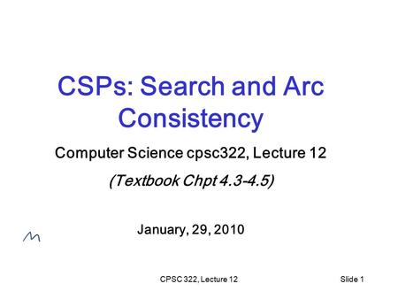 CPSC 322, Lecture 12Slide 1 CSPs: Search and Arc Consistency Computer Science cpsc322, Lecture 12 (Textbook Chpt 4.3-4.5) January, 29, 2010.