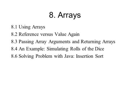 8. Arrays 8.1 Using Arrays 8.2 Reference versus Value Again 8.3 Passing Array Arguments and Returning Arrays 8.4 An Example: Simulating Rolls of the Dice.