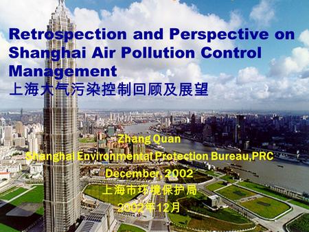 Retrospection and Perspective on Shanghai Air Pollution Control Management 上海大气污染控制回顾及展望 Zhang Quan Shanghai Environmental Protection Bureau,PRC December,