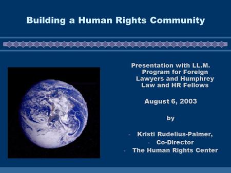 Building a Human Rights Community Presentation with LL.M. Program for Foreign Lawyers and Humphrey Law and HR Fellows August 6, 2003 by - Kristi Rudelius-Palmer,