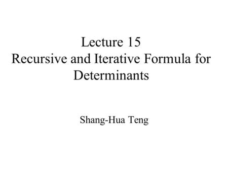 Lecture 15 Recursive and Iterative Formula for Determinants Shang-Hua Teng.