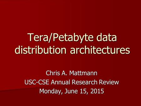 Tera/Petabyte data distribution architectures Chris A. Mattmann USC-CSE Annual Research Review Monday, June 15, 2015Monday, June 15, 2015Monday, June 15,