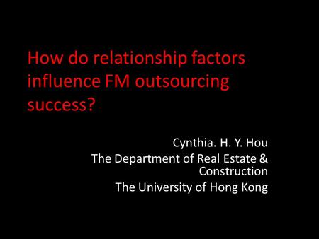 How do relationship factors influence FM outsourcing success? Cynthia. H. Y. Hou The Department of Real Estate & Construction The University of Hong Kong.