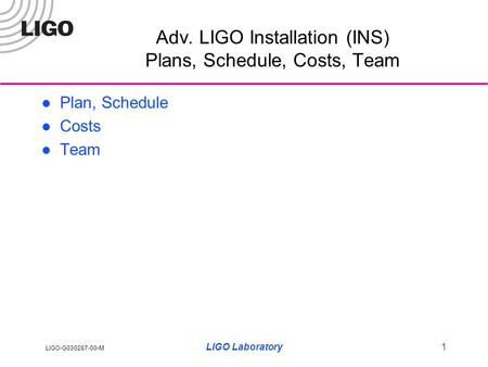 LIGO-G030287-00-M LIGO Laboratory1 Adv. LIGO Installation (INS) Plans, Schedule, Costs, Team Plan, Schedule Costs Team.