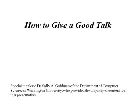 How to Give a Good Talk Special thanks to Dr Sally A. Goldman of the Department of Computer Science at Washington University, who provided the majority.