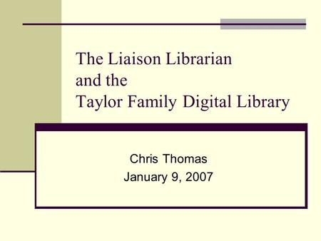 The Liaison Librarian and the Taylor Family Digital Library Chris Thomas January 9, 2007.