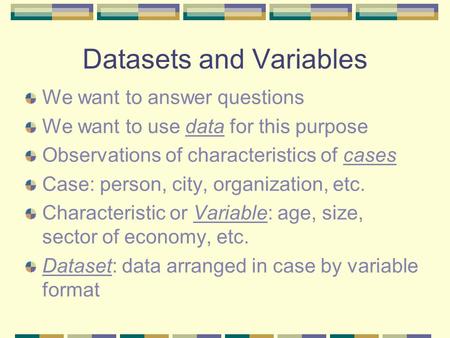 Datasets and Variables We want to answer questions We want to use data for this purpose Observations of characteristics of cases Case: person, city, organization,