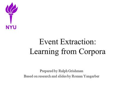 Event Extraction: Learning from Corpora Prepared by Ralph Grishman Based on research and slides by Roman Yangarber NYU.